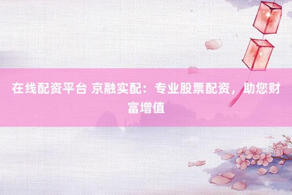在线配资平台 京融实配：专业股票配资，助您财富增值