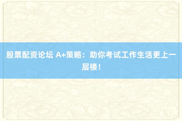 股票配资论坛 A+策略：助你考试工作生活更上一层楼！