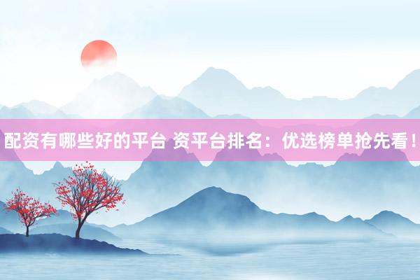 配资有哪些好的平台 资平台排名：优选榜单抢先看！
