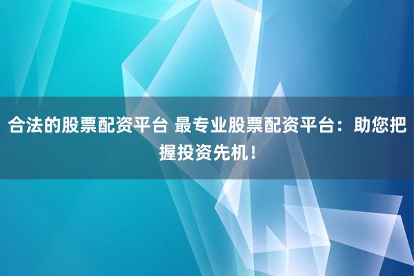 合法的股票配资平台 最专业股票配资平台：助您把握投资先机！