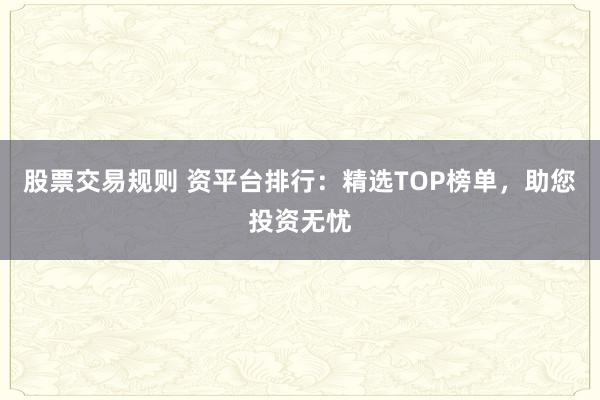 股票交易规则 资平台排行：精选TOP榜单，助您投资无忧