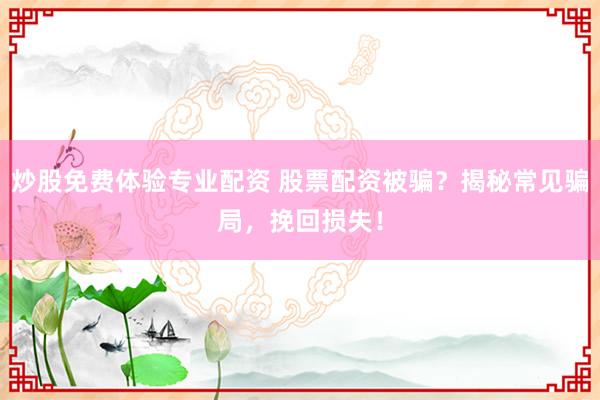 炒股免费体验专业配资 股票配资被骗？揭秘常见骗局，挽回损失！
