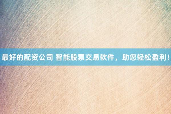 最好的配资公司 智能股票交易软件，助您轻松盈利！