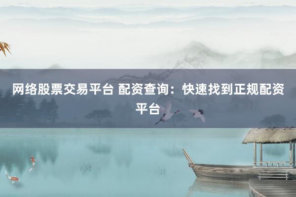 网络股票交易平台 配资查询：快速找到正规配资平台