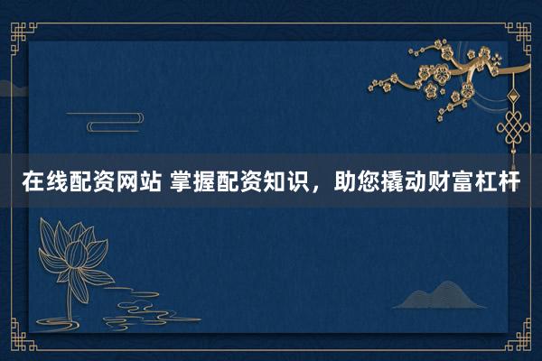 在线配资网站 掌握配资知识，助您撬动财富杠杆