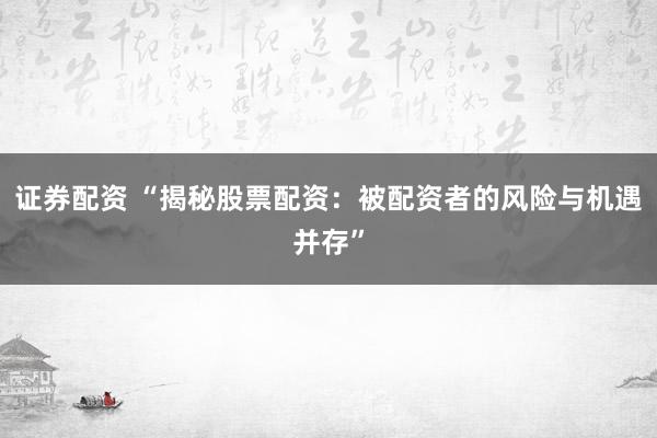 证券配资 “揭秘股票配资：被配资者的风险与机遇并存”