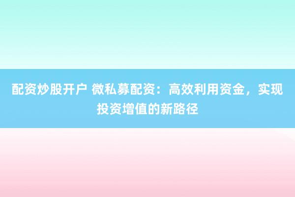 配资炒股开户 微私募配资：高效利用资金，实现投资增值的新路径