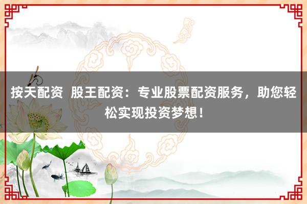 按天配资  股王配资：专业股票配资服务，助您轻松实现投资梦想！