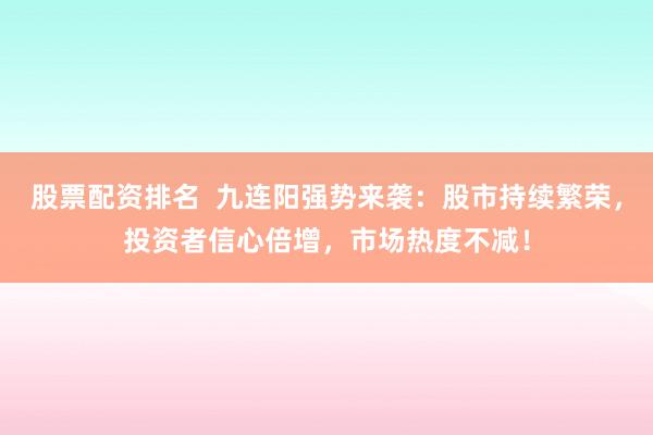 股票配资排名  九连阳强势来袭：股市持续繁荣，投资者信心倍增，市场热度不减！