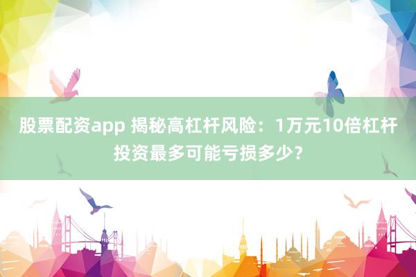 股票配资app 揭秘高杠杆风险：1万元10倍杠杆投资最多可能亏损多少？