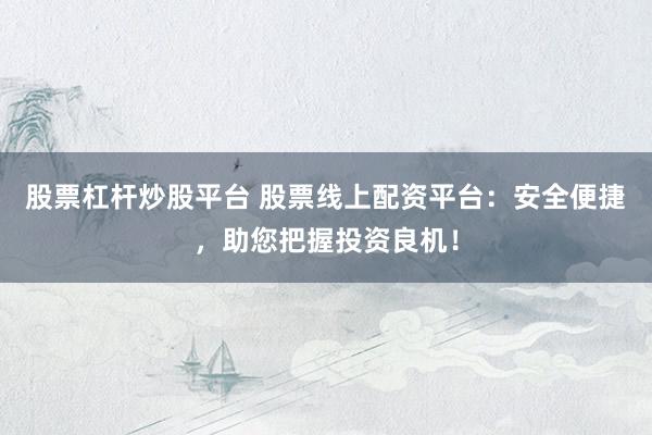 股票杠杆炒股平台 股票线上配资平台：安全便捷，助您把握投资良机！
