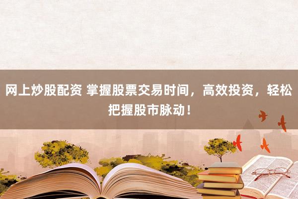 网上炒股配资 掌握股票交易时间，高效投资，轻松把握股市脉动！