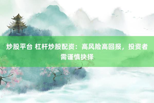 炒股平台 杠杆炒股配资：高风险高回报，投资者需谨慎抉择