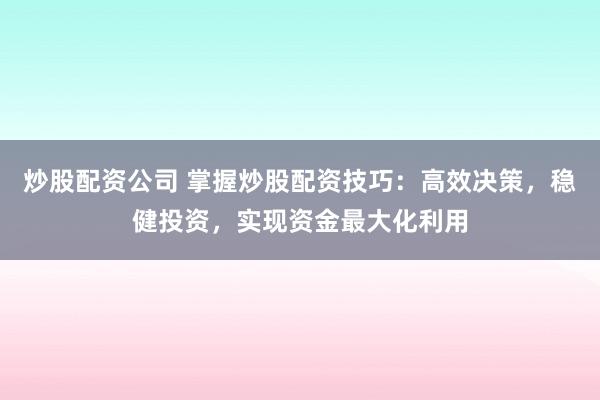 炒股配资公司 掌握炒股配资技巧：高效决策，稳健投资，实现资金最大化利用