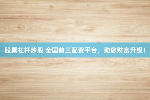 股票杠杆炒股 全国前三配资平台，助您财富升级！