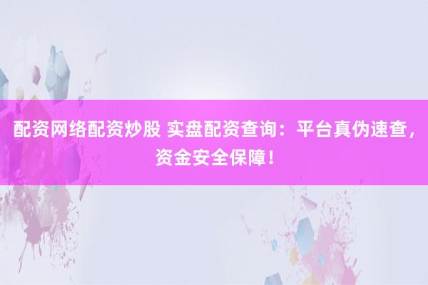 配资网络配资炒股 实盘配资查询：平台真伪速查，资金安全保障！