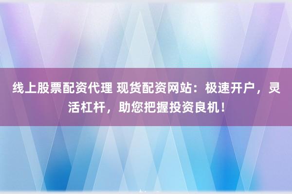 线上股票配资代理 现货配资网站：极速开户，灵活杠杆，助您把握投资良机！