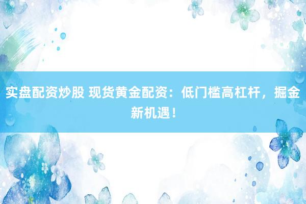实盘配资炒股 现货黄金配资：低门槛高杠杆，掘金新机遇！