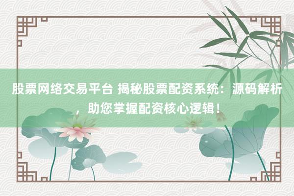 股票网络交易平台 揭秘股票配资系统：源码解析，助您掌握配资核心逻辑！