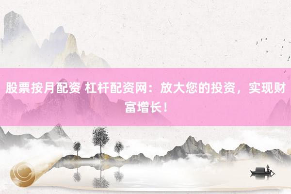 股票按月配资 杠杆配资网：放大您的投资，实现财富增长！
