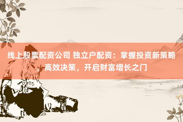 线上股票配资公司 独立户配资：掌握投资新策略，高效决策，开启财富增长之门