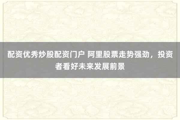 配资优秀炒股配资门户 阿里股票走势强劲，投资者看好未来发展前景
