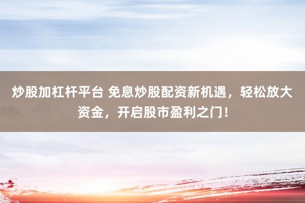 炒股加杠杆平台 免息炒股配资新机遇，轻松放大资金，开启股市盈利之门！