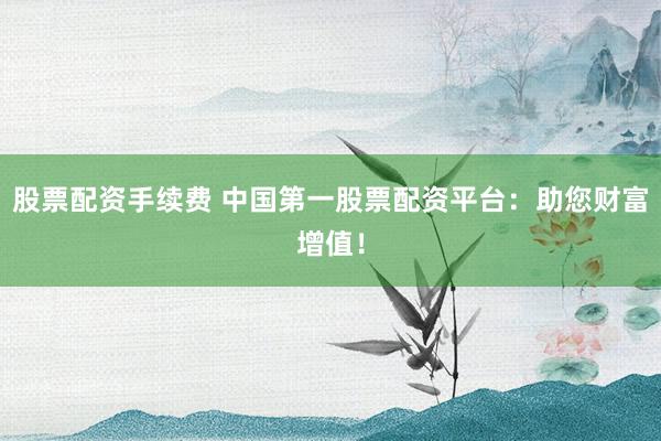 股票配资手续费 中国第一股票配资平台：助您财富增值！