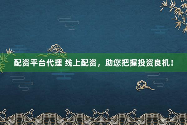 配资平台代理 线上配资，助您把握投资良机！