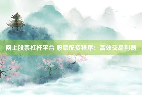 网上股票杠杆平台 股票配资程序：高效交易利器