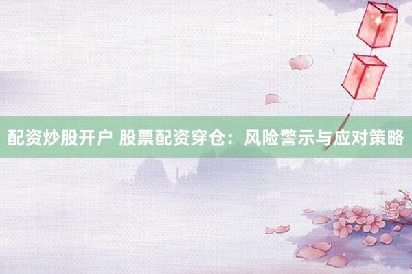 配资炒股开户 股票配资穿仓：风险警示与应对策略