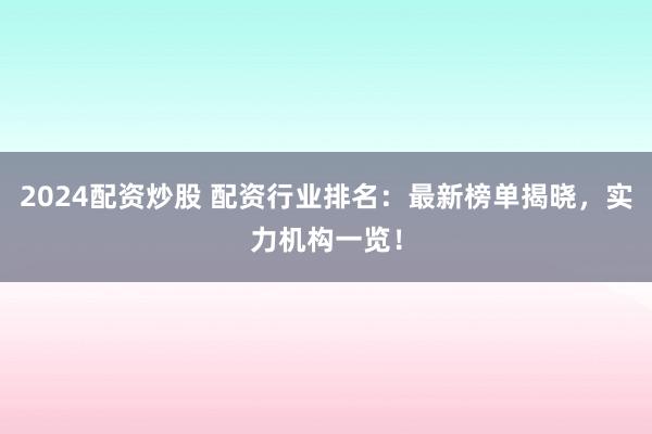 2024配资炒股 配资行业排名：最新榜单揭晓，实力机构一览！