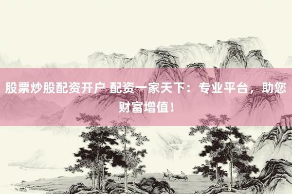 股票炒股配资开户 配资一家天下：专业平台，助您财富增值！