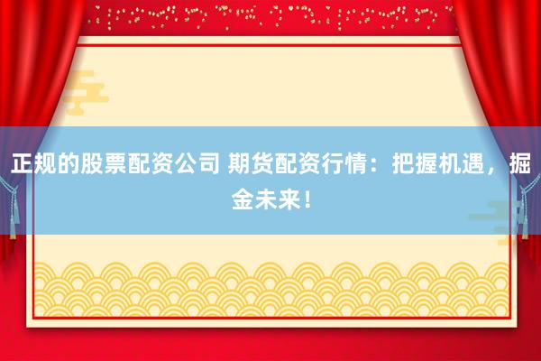 正规的股票配资公司 期货配资行情：把握机遇，掘金未来！