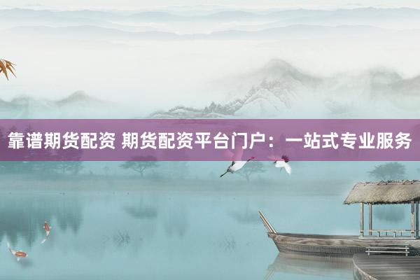 靠谱期货配资 期货配资平台门户：一站式专业服务