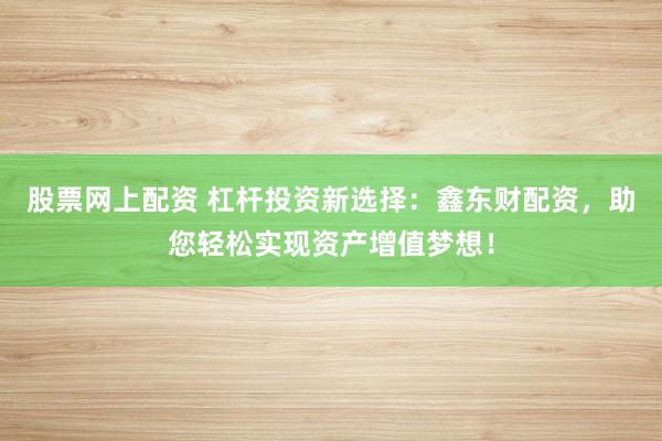 股票网上配资 杠杆投资新选择：鑫东财配资，助您轻松实现资产增值梦想！