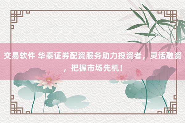 交易软件 华泰证券配资服务助力投资者，灵活融资，把握市场先机！