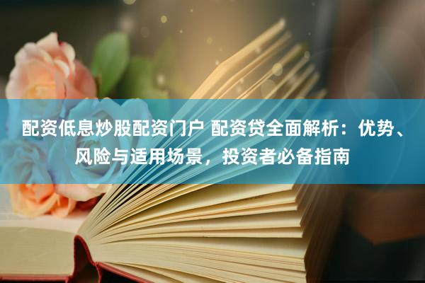 配资低息炒股配资门户 配资贷全面解析：优势、风险与适用场景，投资者必备指南