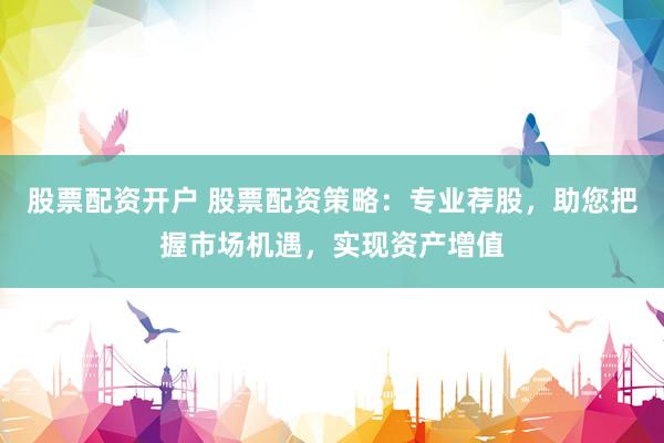 股票配资开户 股票配资策略：专业荐股，助您把握市场机遇，实现资产增值