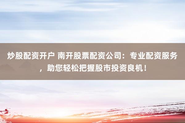 炒股配资开户 南开股票配资公司：专业配资服务，助您轻松把握股市投资良机！