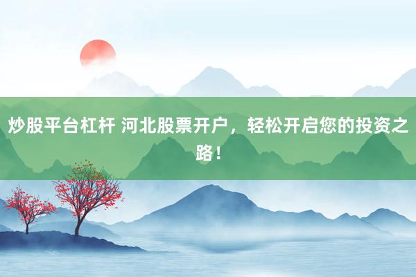 炒股平台杠杆 河北股票开户，轻松开启您的投资之路！