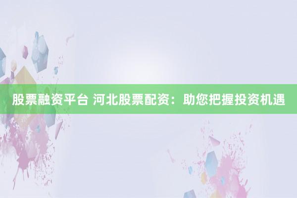 股票融资平台 河北股票配资：助您把握投资机遇