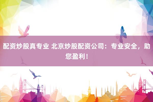 配资炒股真专业 北京炒股配资公司：专业安全，助您盈利！