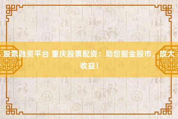 股票融资平台 重庆股票配资：助您掘金股市，放大收益！