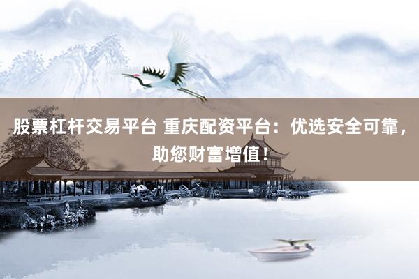 股票杠杆交易平台 重庆配资平台：优选安全可靠，助您财富增值！
