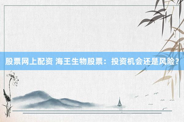 股票网上配资 海王生物股票：投资机会还是风险？