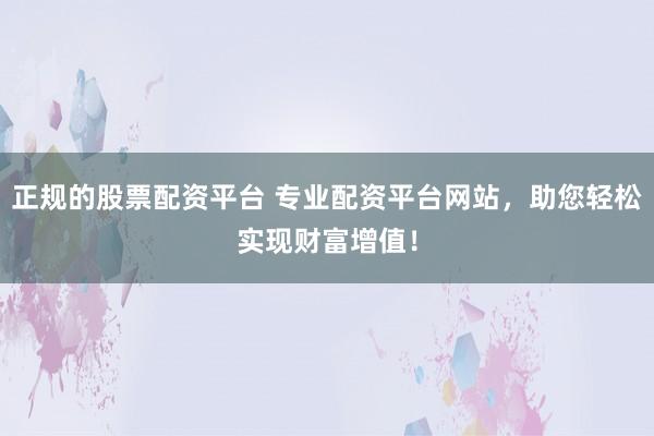 正规的股票配资平台 专业配资平台网站，助您轻松实现财富增值！