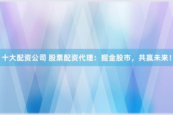 十大配资公司 股票配资代理：掘金股市，共赢未来！