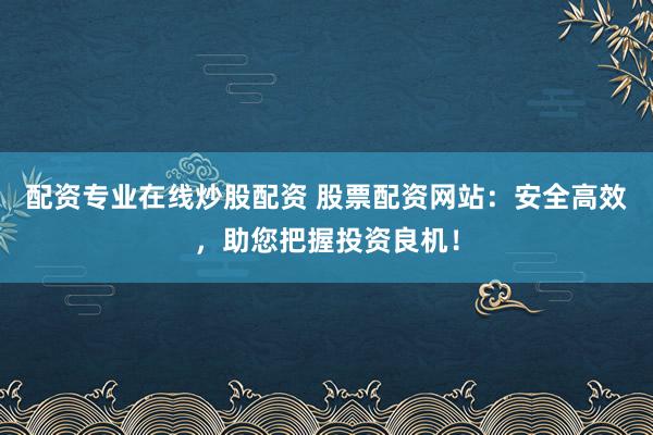配资专业在线炒股配资 股票配资网站：安全高效，助您把握投资良机！