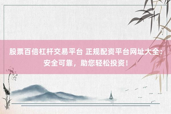股票百倍杠杆交易平台 正规配资平台网址大全：安全可靠，助您轻松投资！